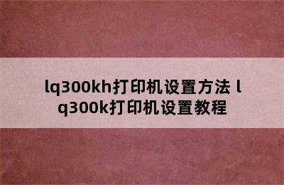 lq300kh打印机设置方法 lq300k打印机设置教程